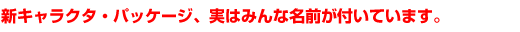 �V�L�����N�^�E�p�b�P�[�W�A���݂͂�Ȗ��O���t���Ă��܂��B